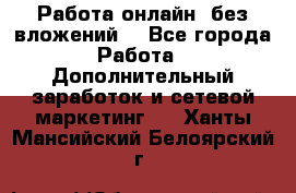 Работа онлайн, без вложений. - Все города Работа » Дополнительный заработок и сетевой маркетинг   . Ханты-Мансийский,Белоярский г.